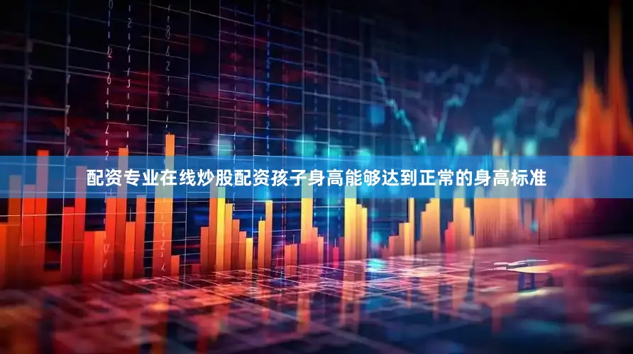 配资专业在线炒股配资孩子身高能够达到正常的身高标准