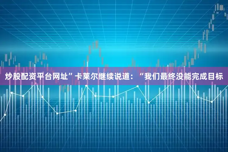 炒股配资平台网址”卡莱尔继续说道：“我们最终没能完成目标