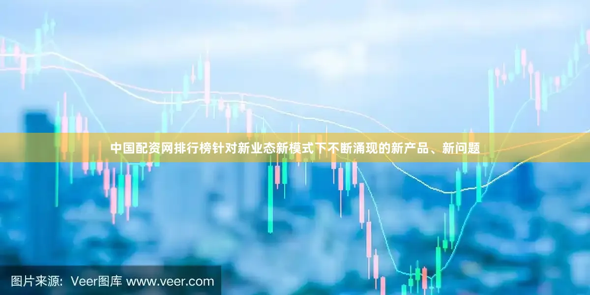 中国配资网排行榜针对新业态新模式下不断涌现的新产品、新问题