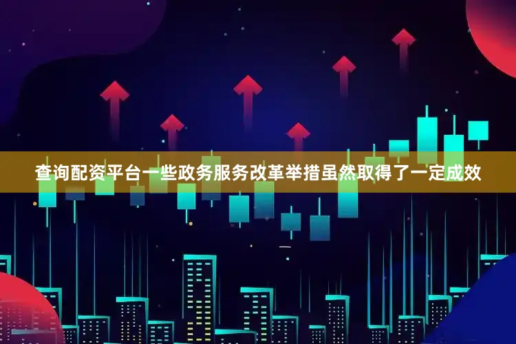 查询配资平台一些政务服务改革举措虽然取得了一定成效