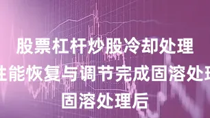股票杠杆炒股冷却处理：性能恢复与调节完成固溶处理后