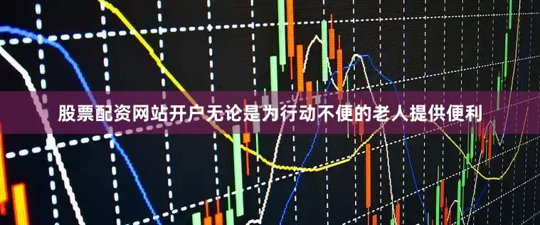股票配资网站开户无论是为行动不便的老人提供便利
