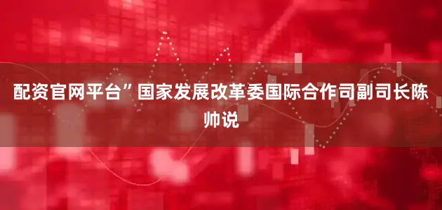 配资官网平台”国家发展改革委国际合作司副司长陈帅说