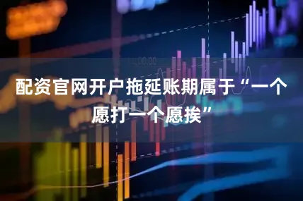 配资官网开户拖延账期属于“一个愿打一个愿挨”