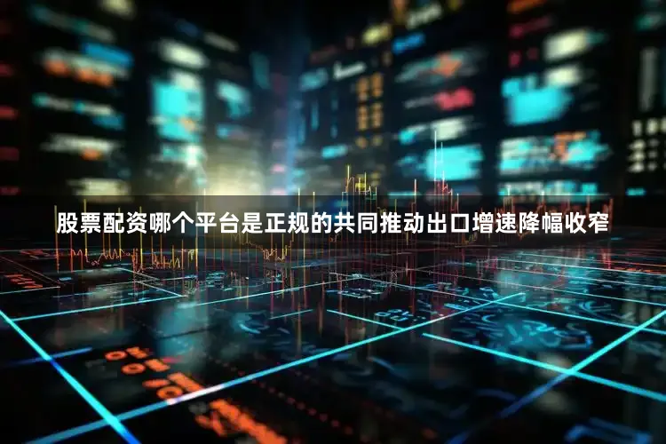 股票配资哪个平台是正规的共同推动出口增速降幅收窄