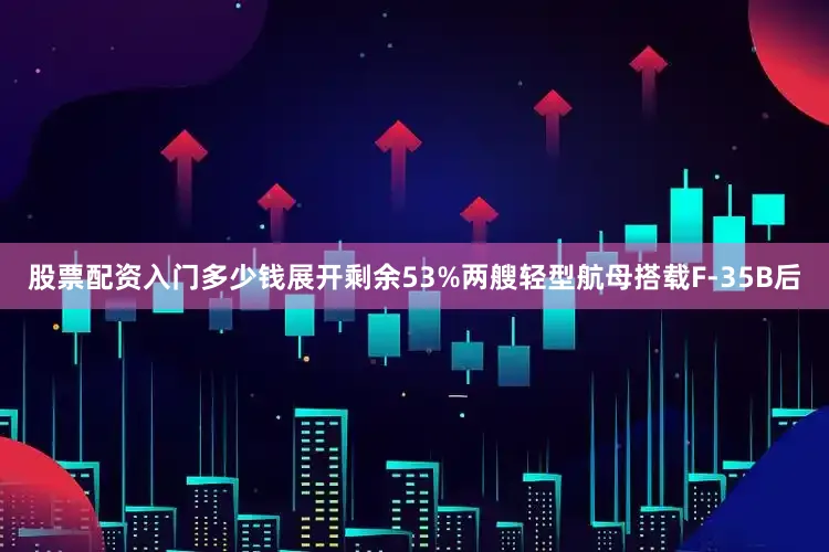 股票配资入门多少钱展开剩余53%两艘轻型航母搭载F-35B后