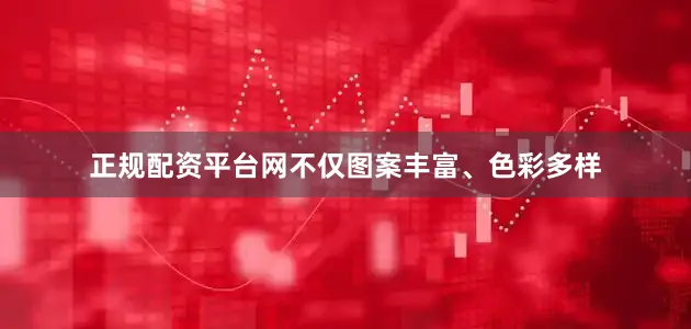 正规配资平台网不仅图案丰富、色彩多样