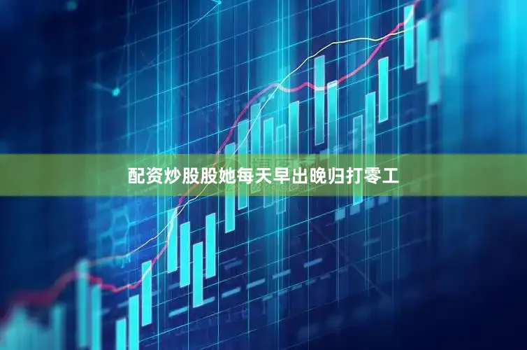 配资炒股股她每天早出晚归打零工
