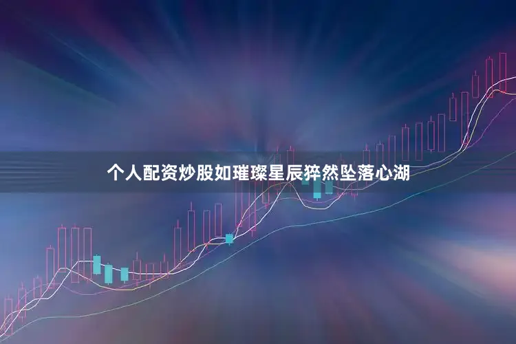 个人配资炒股如璀璨星辰猝然坠落心湖