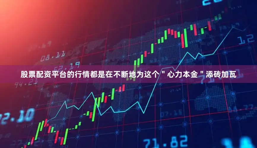 股票配资平台的行情都是在不断地为这个＂心力本金＂添砖加瓦