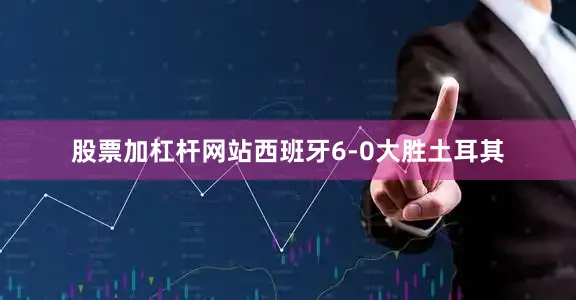 股票加杠杆网站西班牙6-0大胜土耳其
