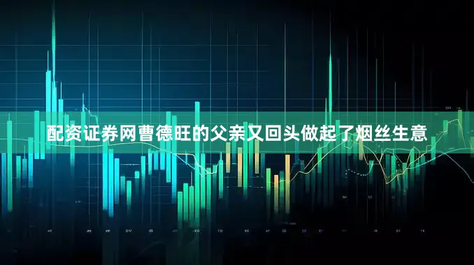 配资证券网曹德旺的父亲又回头做起了烟丝生意