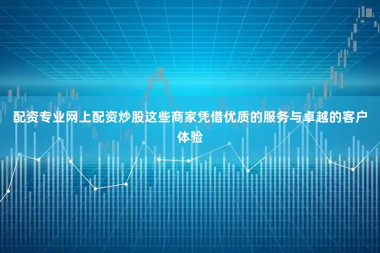 配资专业网上配资炒股这些商家凭借优质的服务与卓越的客户体验