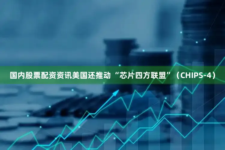 国内股票配资资讯美国还推动 “芯片四方联盟”（CHIPS-4）