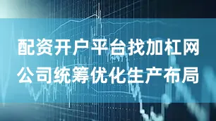 配资开户平台找加杠网公司统筹优化生产布局