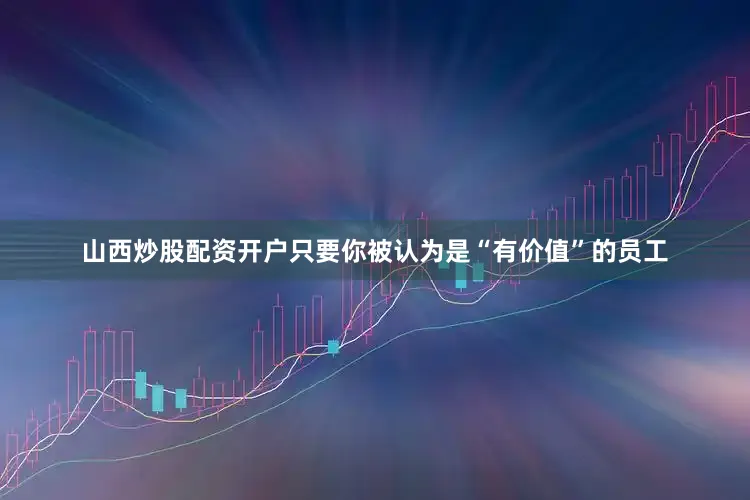 山西炒股配资开户只要你被认为是“有价值”的员工