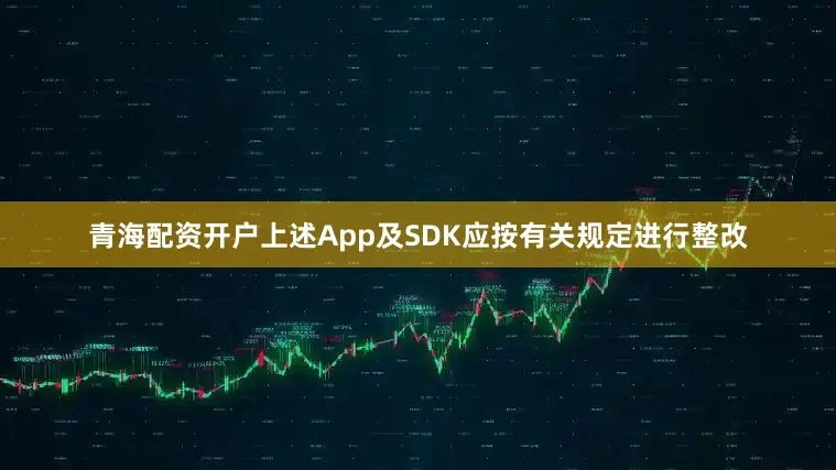 青海配资开户上述App及SDK应按有关规定进行整改