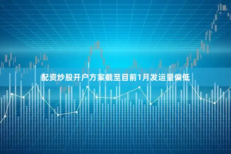 配资炒股开户方案截至目前1月发运量偏低