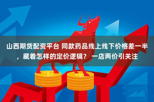 山西期货配资平台 同款药品线上线下价格差一半，藏着怎样的定价逻辑？ 一店两价引关注