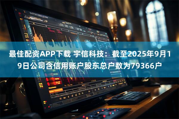 最佳配资APP下载 宇信科技：截至2025年9月19日公司含信用账户股东总户数为79366户