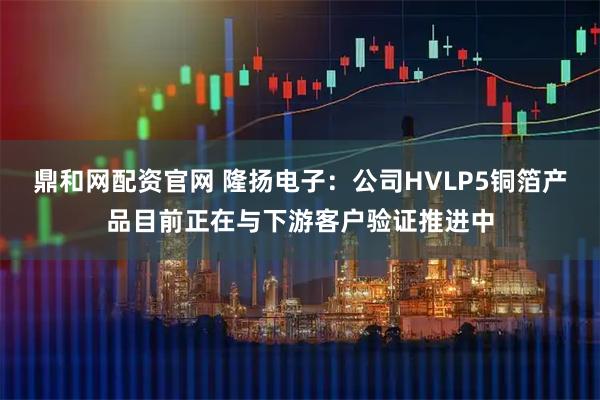 鼎和网配资官网 隆扬电子：公司HVLP5铜箔产品目前正在与下游客户验证推进中