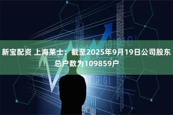 新宝配资 上海莱士：截至2025年9月19日公司股东总户数为109859户