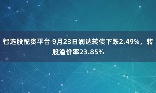 智选股配资平台 9月23日润达转债下跌2.49%，转股溢价率23.85%