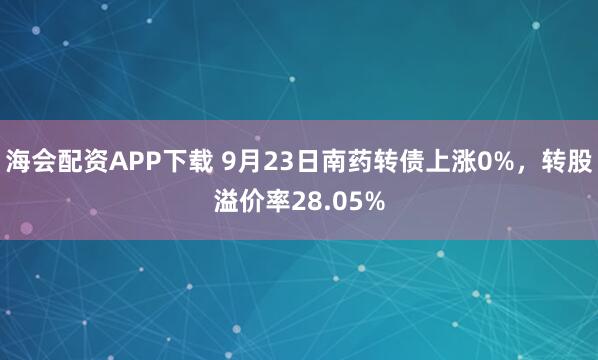海会配资APP下载 9月23日南药转债上涨0%，转股溢价率28.05%
