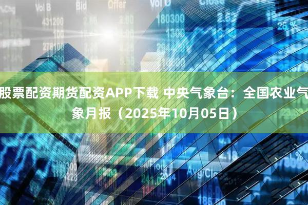 股票配资期货配资APP下载 中央气象台：全国农业气象月报（2025年10月05日）