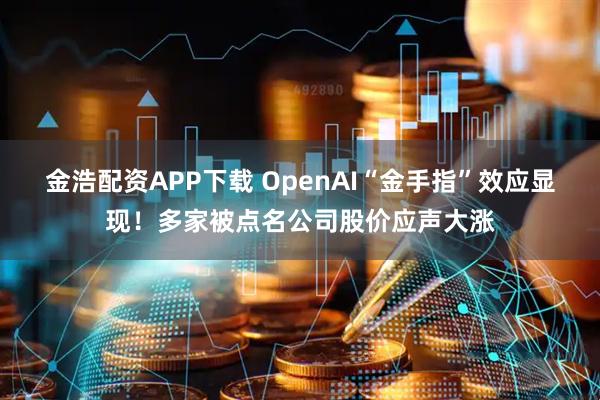 金浩配资APP下载 OpenAI“金手指”效应显现！多家被点名公司股价应声大涨