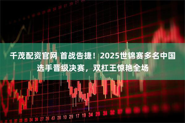 千茂配资官网 首战告捷！2025世锦赛多名中国选手晋级决赛，双杠王惊艳全场
