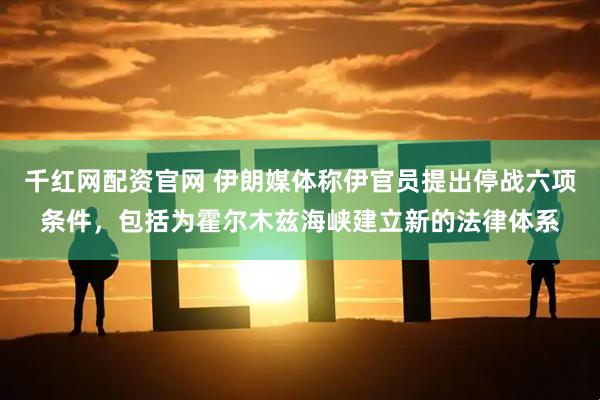千红网配资官网 伊朗媒体称伊官员提出停战六项条件，包括为霍尔木兹海峡建立新的法律体系