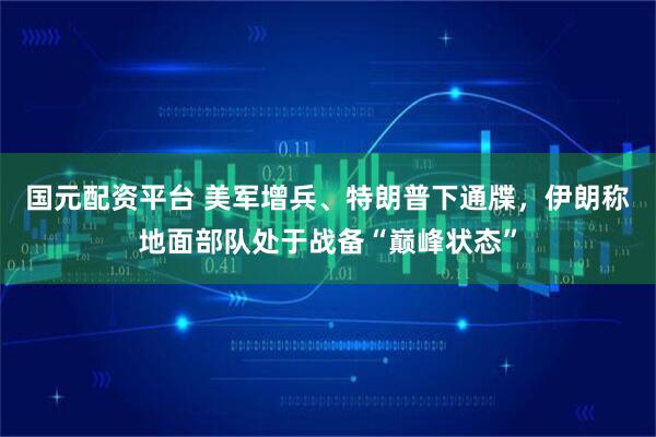 国元配资平台 美军增兵、特朗普下通牒，伊朗称地面部队处于战备“巅峰状态”