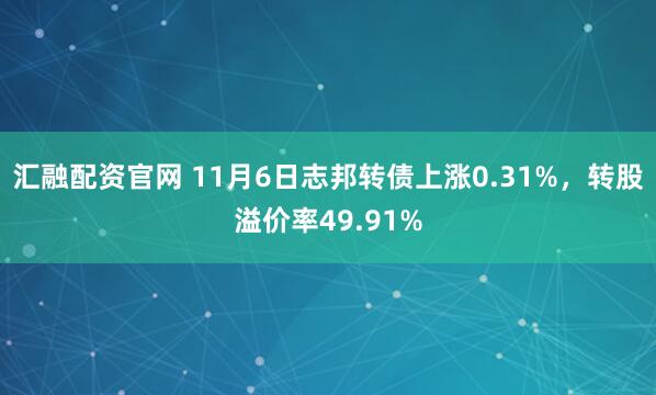 汇融配资官网 11月6日志邦转债上涨0.31%，转股溢价率49.91%