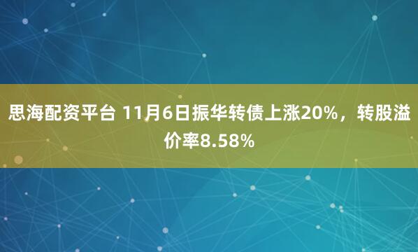 思海配资平台 11月6日振华转债上涨20%，转股溢价率8.58%