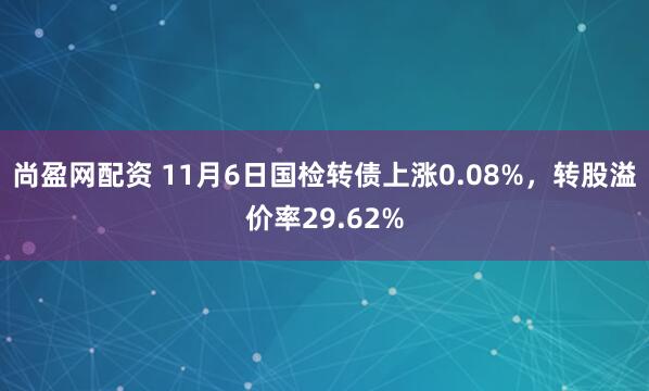 尚盈网配资 11月6日国检转债上涨0.08%，转股溢价率29.62%