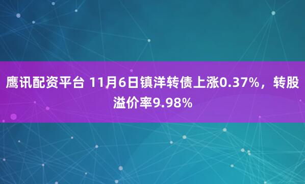 鹰讯配资平台 11月6日镇洋转债上涨0.37%，转股溢价率9.98%