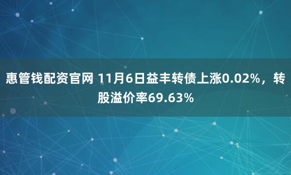惠管钱配资官网 11月6日益丰转债上涨0.02%，转股溢价率69.63%
