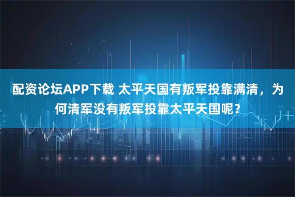 配资论坛APP下载 太平天国有叛军投靠满清，为何清军没有叛军投靠太平天国呢？