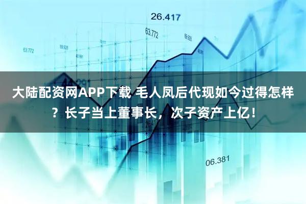大陆配资网APP下载 毛人凤后代现如今过得怎样？长子当上董事长，次子资产上亿！