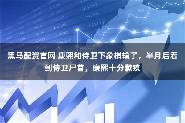 黑马配资官网 康熙和侍卫下象棋输了，半月后看到侍卫尸首，康熙十分歉疚