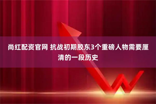 尚红配资官网 抗战初期胶东3个重磅人物需要厘清的一段历史