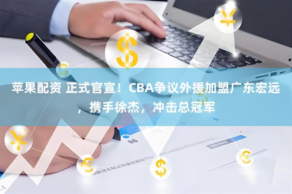 苹果配资 正式官宣！CBA争议外援加盟广东宏远，携手徐杰，冲击总冠军