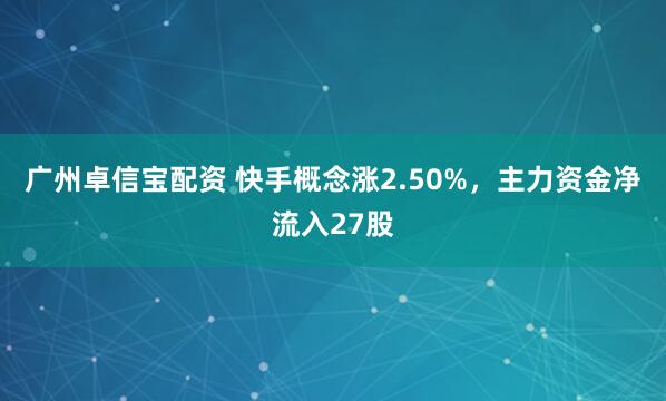 广州卓信宝配资 快手概念涨2.50%，主力资金净流入27股