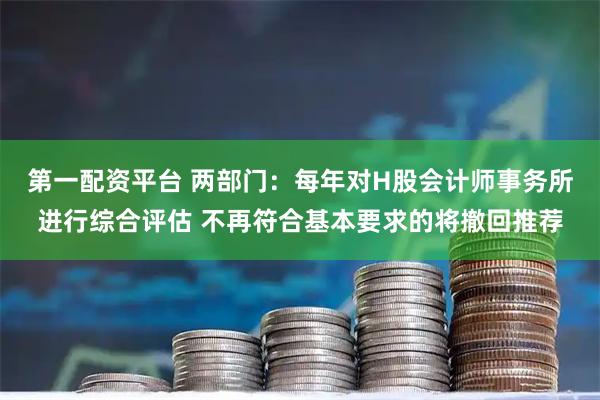 第一配资平台 两部门：每年对H股会计师事务所进行综合评估 不再符合基本要求的将撤回推荐