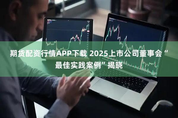 期货配资行情APP下载 2025上市公司董事会“最佳实践案例”揭晓