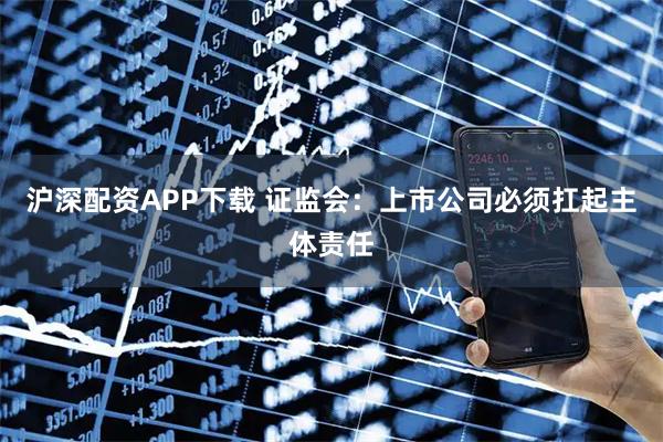 沪深配资APP下载 证监会：上市公司必须扛起主体责任