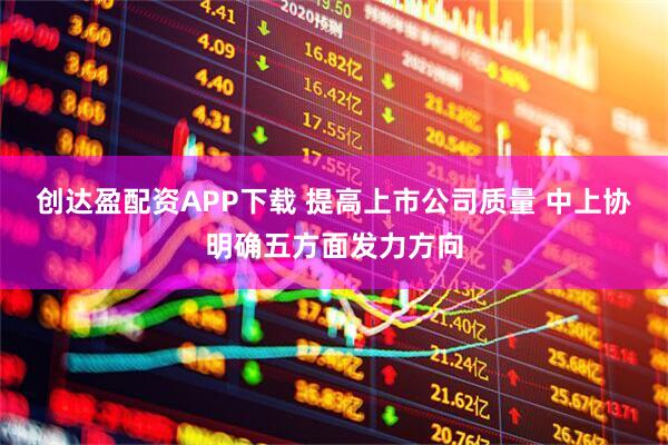 创达盈配资APP下载 提高上市公司质量 中上协明确五方面发力方向
