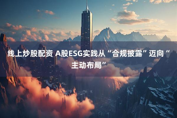 线上炒股配资 A股ESG实践从“合规披露”迈向“主动布局”