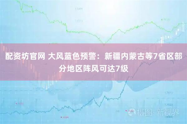 配资坊官网 大风蓝色预警：新疆内蒙古等7省区部分地区阵风可达7级